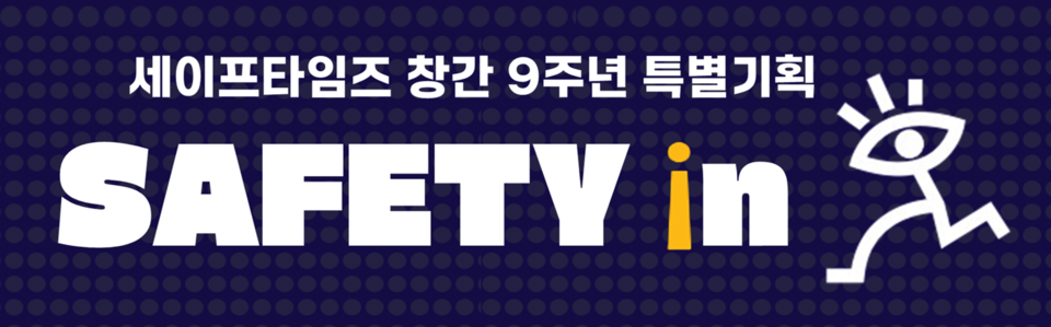 ▲ 세이프타임즈가 창간 9주년을 앞두고 SAFETY in 기획 시리즈를 시작합니다.